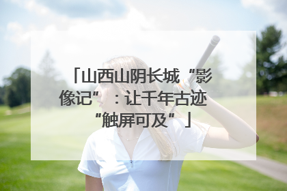 山西山阴长城“影像记”：让千年古迹“触屏可及”